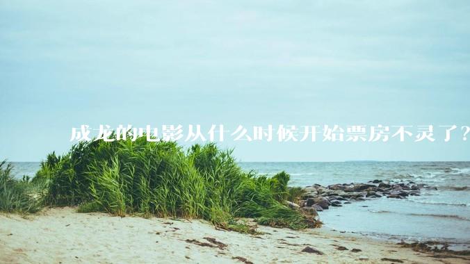 成龙的电影从什么时候开始票房不灵了？