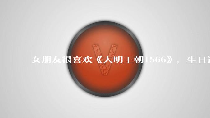 女朋友很喜欢《大明王朝1566》，生日适合送什么礼物？