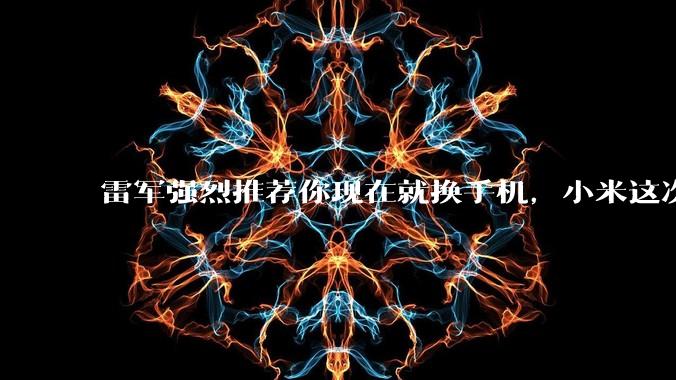 雷军强烈推荐你现在就换手机，小米这次真的“急眼了”？_市场_成本_全球