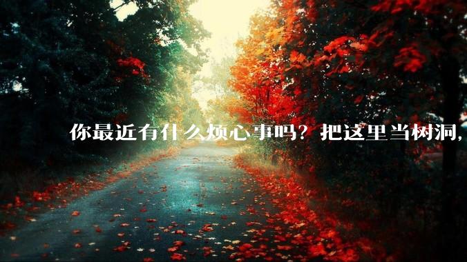 你最近有什么烦心事吗？把这里当树洞，说出来，可以吗？