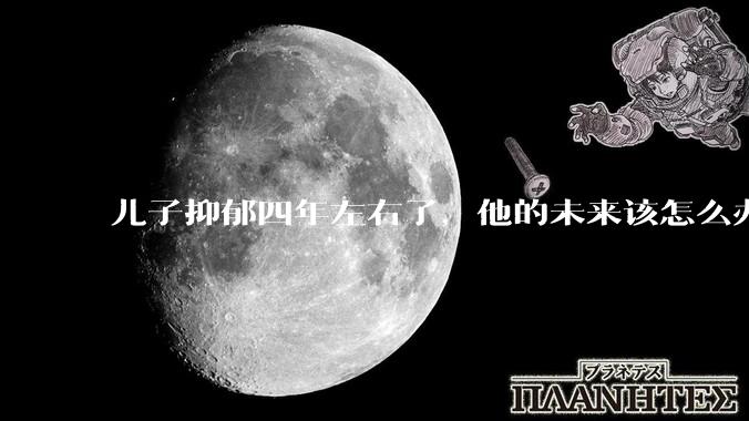 儿子抑郁四年左右了，他的未来该怎么办？