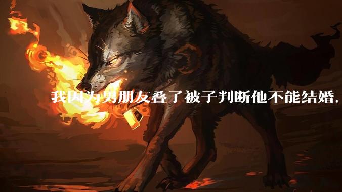 我因为男朋友叠了被子判断他不能结婚，是矫情做作吗？