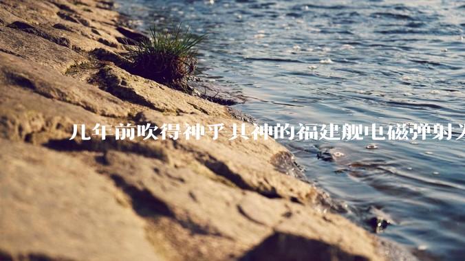 几年前吹得神乎其神的福建舰电磁弹射为什么现在销身匿迹了？
